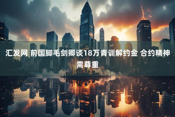 汇发网 前国脚毛剑卿谈18万青训解约金 合约精神需尊重