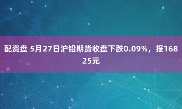 配资盘 5月27日沪铅期货收盘下跌0.09%，报16825元