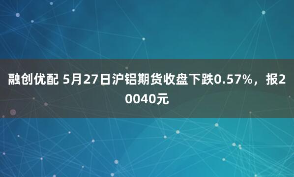 融创优配 5月27日沪铝期货收盘下跌0.57%，报20040元