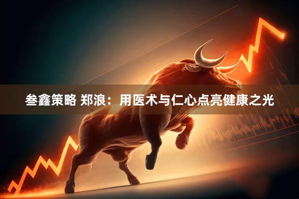 叁鑫策略 郑浪：用医术与仁心点亮健康之光