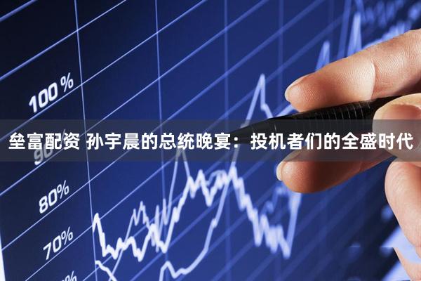 垒富配资 孙宇晨的总统晚宴：投机者们的全盛时代