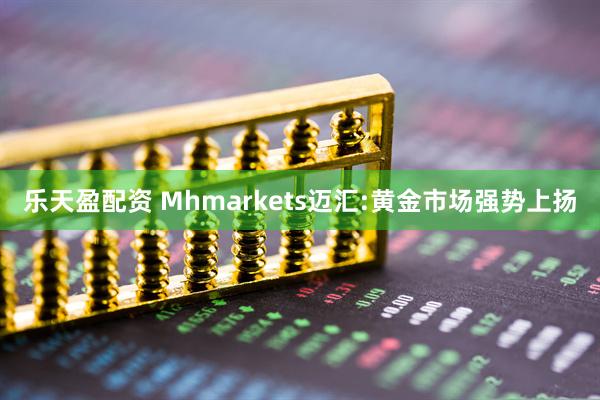 乐天盈配资 Mhmarkets迈汇:黄金市场强势上扬