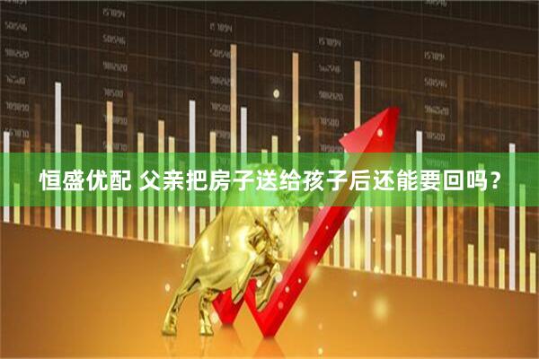 恒盛优配 父亲把房子送给孩子后还能要回吗？