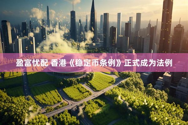 盈富忧配 香港《稳定币条例》正式成为法例