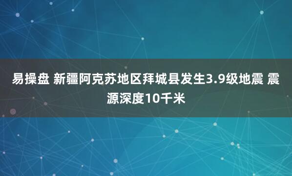 易操盘 新疆阿克苏地区拜城县发生3.9级地震 震源深度10千米