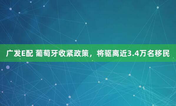 广发E配 葡萄牙收紧政策，将驱离近3.4万名移民