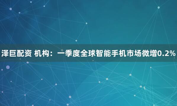 泽巨配资 机构：一季度全球智能手机市场微增0.2%