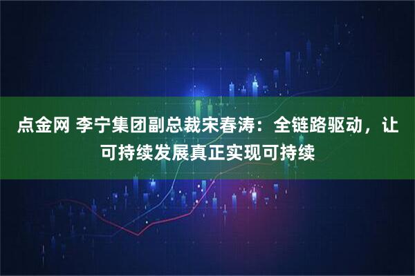点金网 李宁集团副总裁宋春涛：全链路驱动，让可持续发展真正实现可持续