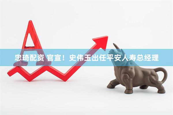 忠琦配资 官宣！史伟玉出任平安人寿总经理