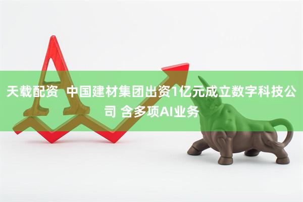 天载配资  中国建材集团出资1亿元成立数字科技公司 含多项AI业务