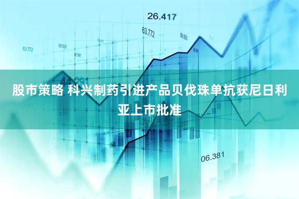 股市策略 科兴制药引进产品贝伐珠单抗获尼日利亚上市批准