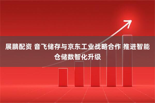 展鵬配资 音飞储存与京东工业战略合作 推进智能仓储数智化升级