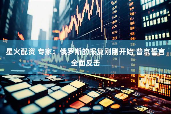 星火配资 专家：俄罗斯的报复刚刚开始 普京誓言全面反击