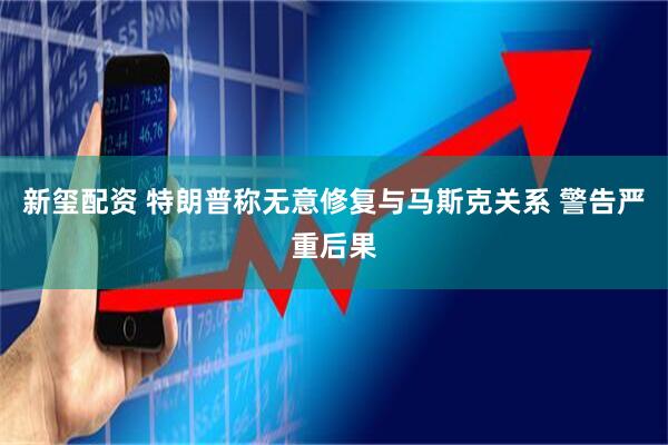 新玺配资 特朗普称无意修复与马斯克关系 警告严重后果