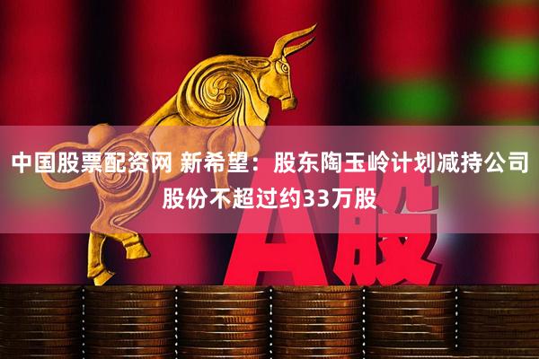 中国股票配资网 新希望：股东陶玉岭计划减持公司股份不超过约33万股