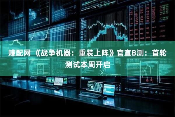 赚配网 《战争机器：重装上阵》官宣B测：首轮测试本周开启