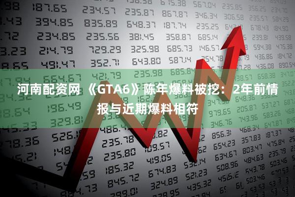河南配资网 《GTA6》陈年爆料被挖：2年前情报与近期爆料相符