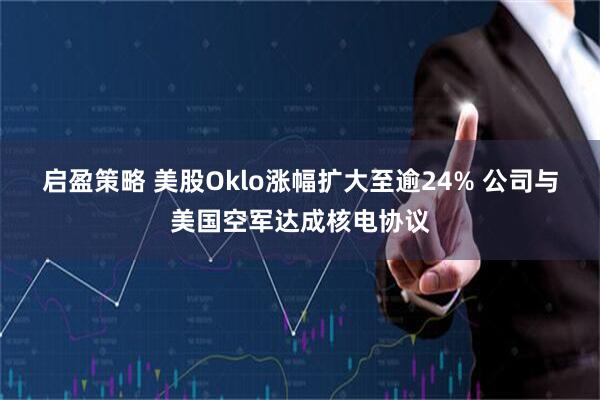 启盈策略 美股Oklo涨幅扩大至逾24% 公司与美国空军达成核电协议