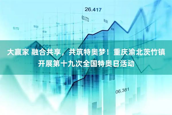 大赢家 融合共享，共筑特奥梦！重庆渝北茨竹镇开展第十九次全国特奥日活动