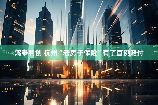 鸿泰利创 杭州“老房子保险”有了首例赔付