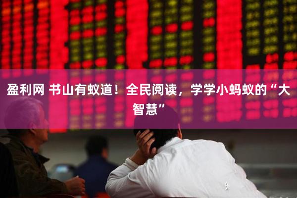 盈利网 书山有蚁道！全民阅读，学学小蚂蚁的“大智慧”
