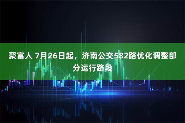聚富人 7月26日起，济南公交582路优化调整部分运行路段