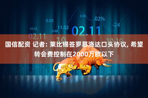 国信配资 记者: 莱比锡签罗慕洛达口头协议, 希望转会费控制在2000万欧以下