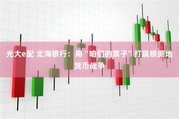 光大e配 北海银行：用“咱们的票子”打赢根据地货币战争