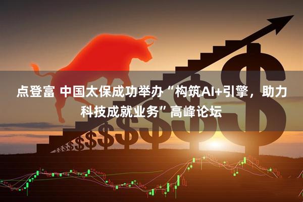 点登富 中国太保成功举办“构筑AI+引擎，助力科技成就业务”高峰论坛