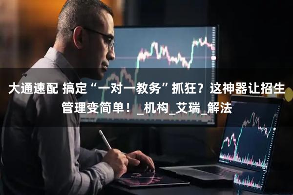 大通速配 搞定“一对一教务”抓狂？这神器让招生管理变简单！_机构_艾瑞_解法