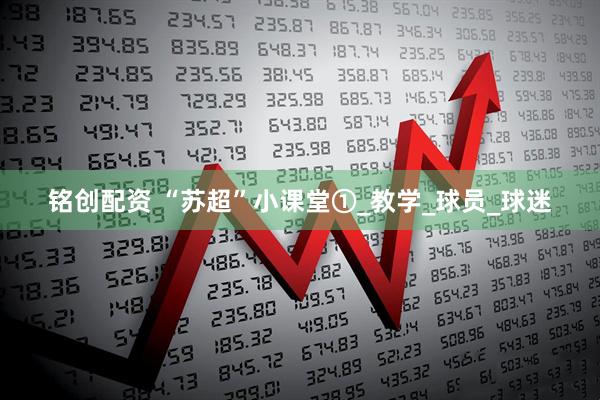 铭创配资 “苏超”小课堂①_教学_球员_球迷