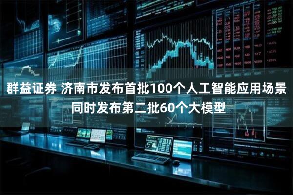 群益证券 济南市发布首批100个人工智能应用场景 同时发布第二批60个大模型