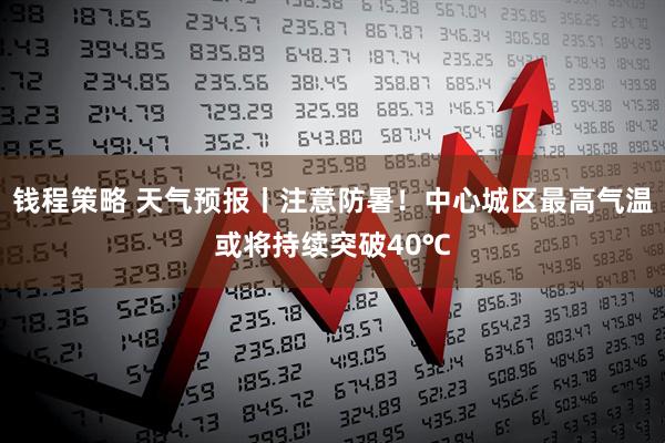钱程策略 天气预报丨注意防暑！中心城区最高气温或将持续突破40℃
