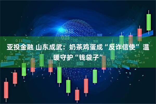亚投金融 山东成武：奶茶鸡蛋成“反诈信使” 温暖守护“钱袋子”