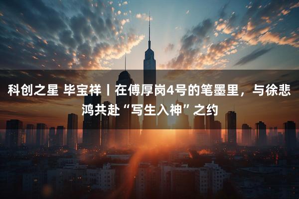 科创之星 毕宝祥丨在傅厚岗4号的笔墨里，与徐悲鸿共赴“写生入神”之约