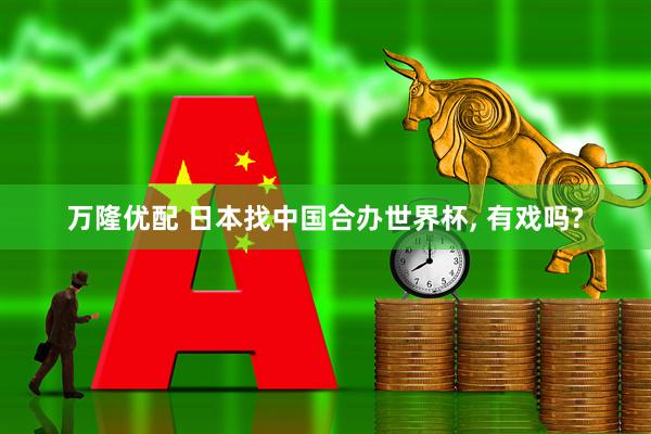 万隆优配 日本找中国合办世界杯, 有戏吗?