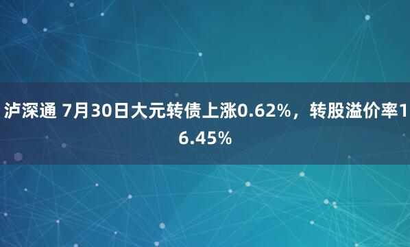 泸深通 7月30日大元转债上涨0.62%，转股溢价率16.45%