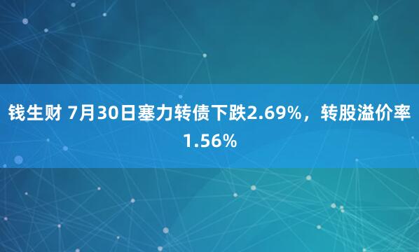 钱生财 7月30日塞力转债下跌2.69%，转股溢价率1.56%