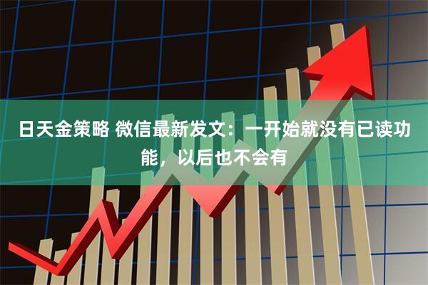 日天金策略 微信最新发文：一开始就没有已读功能，以后也不会有