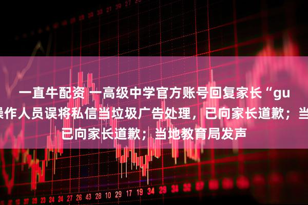 一直牛配资 一高级中学官方账号回复家长“gun”，校方称操作人员误将私信当垃圾广告处理，已向家长道歉；当地教育局发声