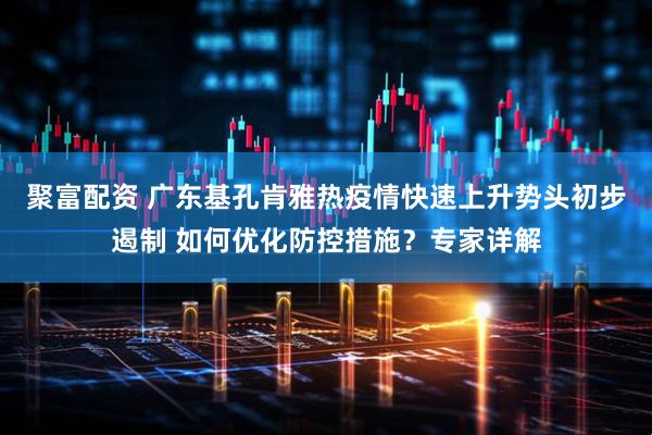 聚富配资 广东基孔肯雅热疫情快速上升势头初步遏制 如何优化防控措施？专家详解
