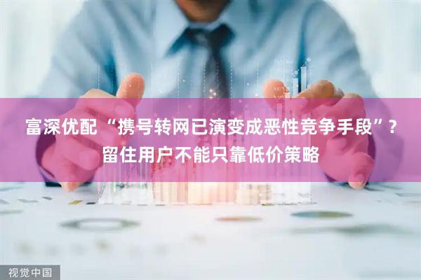 富深优配 “携号转网已演变成恶性竞争手段”？留住用户不能只靠低价策略