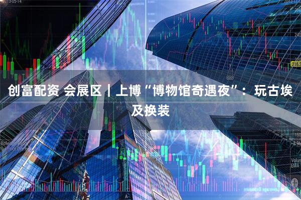 创富配资 会展区｜上博“博物馆奇遇夜”：玩古埃及换装