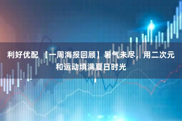 利好优配 【一周海报回顾】暑气未尽，用二次元和运动填满夏日时光