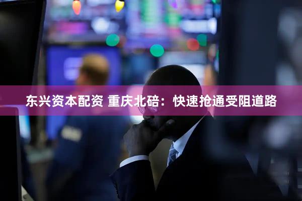 东兴资本配资 重庆北碚：快速抢通受阻道路