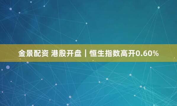金景配资 港股开盘｜恒生指数高开0.60%