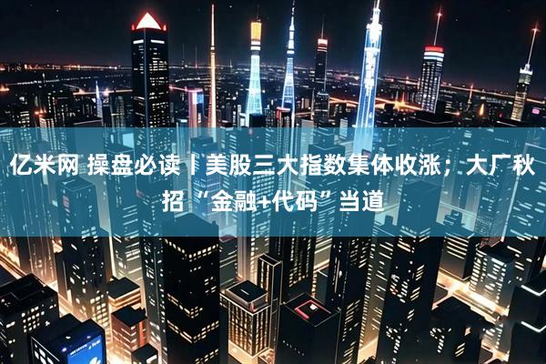 亿米网 操盘必读丨美股三大指数集体收涨；大厂秋招 “金融+代码”当道