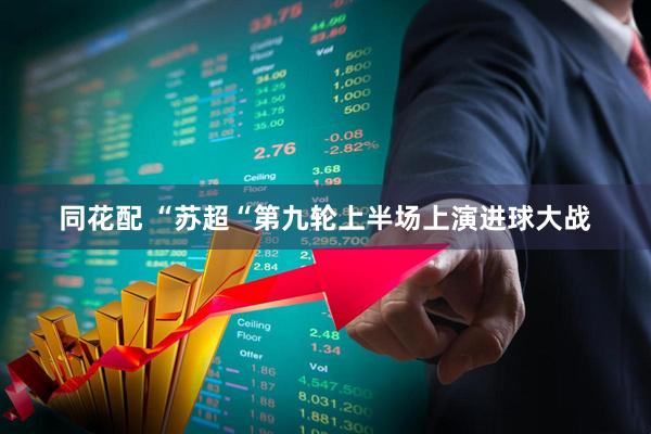 同花配 “苏超“第九轮上半场上演进球大战