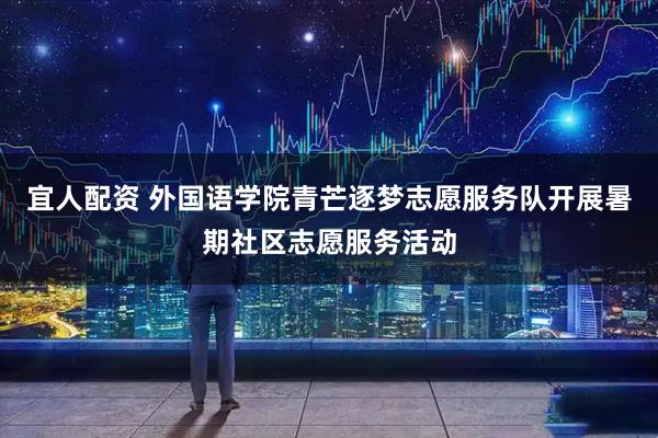 宜人配资 外国语学院青芒逐梦志愿服务队开展暑期社区志愿服务活动